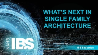 IBS Education
WHAT’S NEXT IN
SINGLE FAMILY
ARCHITECTURE
 