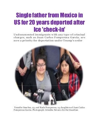 Single father from Mexico in
US for 20 years deported after
Ice 'check-in'
Undocumented immigrants with any type of criminal
charges, such as Juan Carlos Fomperosa García, are
now a priority for deportation under Trump’s order
Yennifer Sanchez, 23, and Karla Fomperosa, 14, daughters of Juan Carlos
Fomperosa García. Photograph: Griselda Nevarez for the Guardian
 