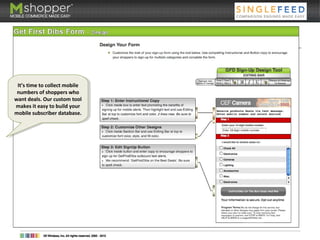 7. GetFirstDibs Sign-Up Form
It’s time to collect mobile
numbers of shoppers who
want deals. Our custom tool
makes it easy to build your
mobile subscriber database.
It’s time to collect mobile
numbers of shoppers who
want deals. Our custom tool
makes it easy to build your
mobile subscriber database.
 