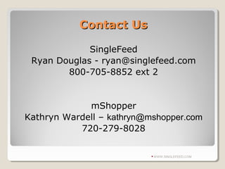 Contact UsContact Us
SingleFeed
Ryan Douglas - ryan@singlefeed.com
800-705-8852 ext 2
mShopper
Kathryn Wardell – kathryn@mshopper.com
720-279-8028
WWW.SINGLEFEED.COM
 