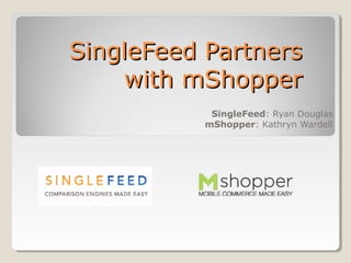 SingleFeed PartnersSingleFeed Partners
with mShopperwith mShopper
SingleFeed: Ryan Douglas
mShopper: Kathryn Wardell
 