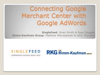 Connecting Google Merchant Center with Google AdWords SingleFeed: Brian Smith & Ryan Douglas Rimm-Kaufman Group: Matthew Mierzejewski & John Thornton 