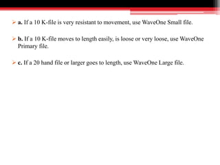  a. If a 10 K-file is very resistant to movement, use WaveOne Small file.
 b. If a 10 K-file moves to length easily, is loose or very loose, use WaveOne
Primary file.
 c. If a 20 hand file or larger goes to length, use WaveOne Large file.
 