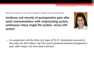  In comparison with the other two types of Ni-Ti instruments assessed in
the study, the Self Adjust- ing File system produced minimal postoperative
pain after single-visit root canal treatment
 