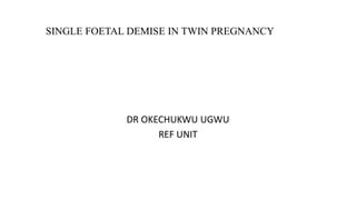 SINGLE FOETAL DEMISE IN TWIN PREGNANCY
DR OKECHUKWU UGWU
REF UNIT
 