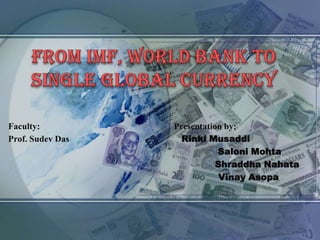 From IMF, World Bank To Single Global Currency Faculty:				                 Presentation by:    Prof. Sudev Das				      RinkiMusaddi 					`	      SaloniMohta ShraddhaNahata VinayAsopa 