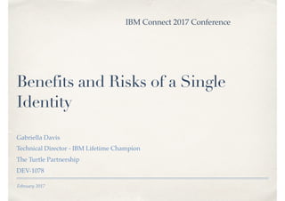 February 2017
Benefits and Risks of a Single
Identity
Gabriella Davis
Technical Director - IBM Lifetime Champion
The Turtle Partnership
DEV-1078
IBM Connect 2017 Conference
 