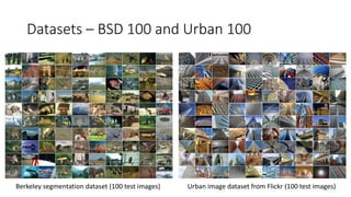 Datasets – BSD 100 and Urban 100
Berkeley segmentation dataset (100 test images) Urban image dataset from Flickr (100 test images)
 
