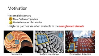 Motivation
• Internal dictionary
• More “relevant” patches
• Limited number of examples
• High-res patches are often available in the transformed domain
Symmetry Surface orientation Perspective distortion
 