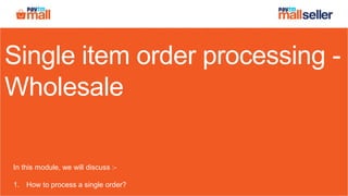 Single item order processing -
Wholesale
In this module, we will discuss :-
1. How to process a single order?
 