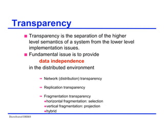 Distributed DBMS
Transparency
 Transparency is the separation of the higher
level semantics of a system from the lower level
implementation issues.
 Fundamental issue is to provide
data independence
in the distributed environment
 Network (distribution) transparency
 Replication transparency
 Fragmentation transparency
horizontal fragmentation: selection
vertical fragmentation: projection
hybrid
 