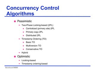 Distributed DBMS
Concurrency Control
Algorithms
 Pessimistic
 Two-Phase Locking-based (2PL)
 Centralized (primary site) 2PL
 Primary copy 2PL
 Distributed 2PL
 Timestamp Ordering (TO)
 Basic TO
 Multiversion TO
 Conservative TO
 Hybrid
 Optimistic
 Locking-based
 Timestamp ordering-based
 