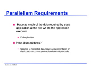 Distributed DBMS
Parallelism Requirements
 Have as much of the data required by each
application at the site where the application
executes
 Full replication
 How about updates?
 Updates to replicated data requires implementation of
distributed concurrency control and commit protocols
 
