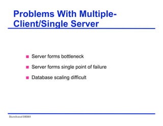 Distributed DBMS
Problems With Multiple-
Client/Single Server
 Server forms bottleneck
 Server forms single point of failure
 Database scaling difficult
 