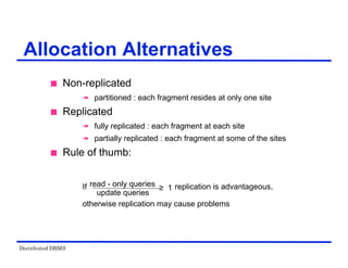 Distributed DBMS
Allocation Alternatives
 Non-replicated
 partitioned : each fragment resides at only one site
 Replicated
 fully replicated : each fragment at each site
 partially replicated : each fragment at some of the sites
 Rule of thumb:
If replication is advantageous,
otherwise replication may cause problems
read - only queries
update queries
≥ 1
 