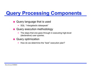Distributed DBMS
Query Processing Components
 Query language that is used
 SQL: “intergalactic dataspeak”
 Query execution methodology
 The steps that one goes through in executing high-level
(declarative) user queries.
 Query optimization
 How do we determine the “best” execution plan?
 