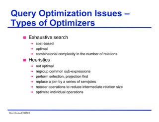 Distributed DBMS
Query Optimization Issues –
Types of Optimizers
 Exhaustive search
 cost-based
 optimal
 combinatorial complexity in the number of relations
 Heuristics
 not optimal
 regroup common sub-expressions
 perform selection, projection first
 replace a join by a series of semijoins
 reorder operations to reduce intermediate relation size
 optimize individual operations
 