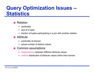 Distributed DBMS
Query Optimization Issues –
Statistics
 Relation
 cardinality
 size of a tuple
 fraction of tuples participating in a join with another relation
 Attribute
 cardinality of domain
 actual number of distinct values
 Common assumptions
 independence between different attribute values
 uniform distribution of attribute values within their domain
 
