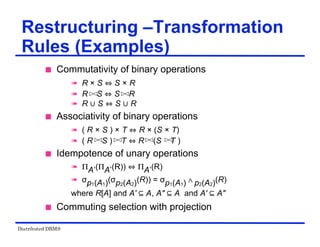 Distributed DBMS
 Commutativity of binary operations
 R × S S × R
 R S S R
 R S S R
 Associativity of binary operations
 ( R × S ) × T R × (S × T)
 ( R S ) T R (S T )
 Idempotence of unary operations
 ΠA’(ΠA’(R)) ΠA’(R)
 σp1(A1)(σp2(A2)(R)) = σp1(A1) p2(A2)(R)
where R[A] and A' A, A" A and A' A"
 Commuting selection with projection
Restructuring –Transformation
Rules (Examples)
 