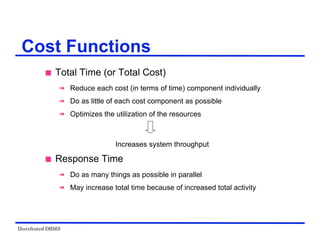 Distributed DBMS
 Total Time (or Total Cost)
 Reduce each cost (in terms of time) component individually
 Do as little of each cost component as possible
 Optimizes the utilization of the resources
Increases system throughput
 Response Time
 Do as many things as possible in parallel
 May increase total time because of increased total activity
Cost Functions
 