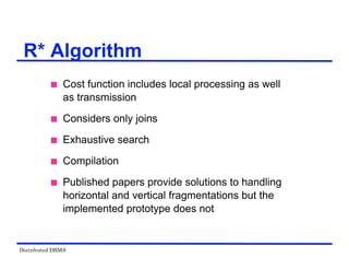 Distributed DBMS
 Cost function includes local processing as well
as transmission
 Considers only joins
 Exhaustive search
 Compilation
 Published papers provide solutions to handling
horizontal and vertical fragmentations but the
implemented prototype does not
R* Algorithm
 
