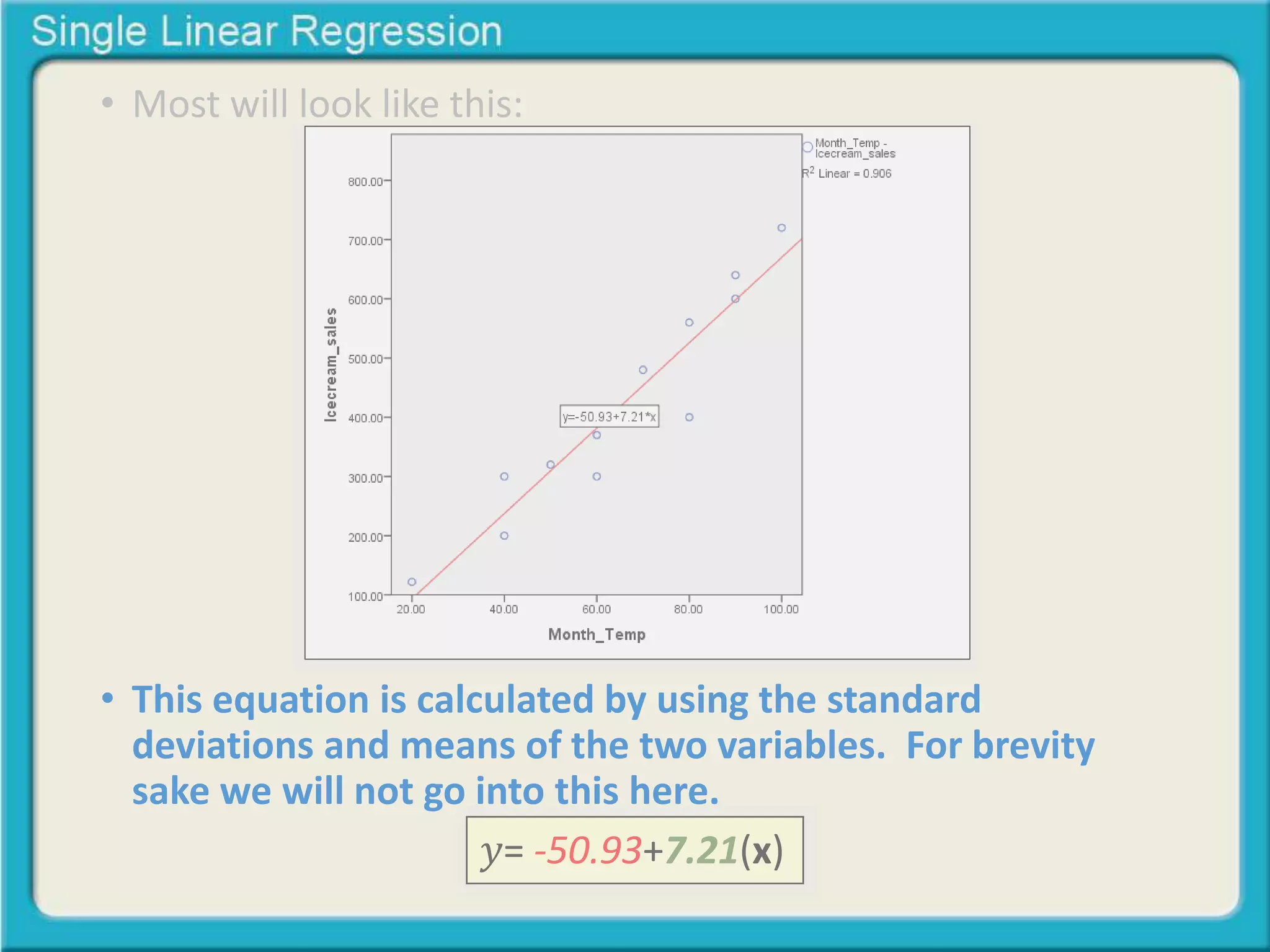 • Most will look like this: 
• This equation is calculated by using the standard 
deviations and means of the two variables. For brevity 
sake we will not go into this here. 
푦= -50.93+7.21(x) 
 