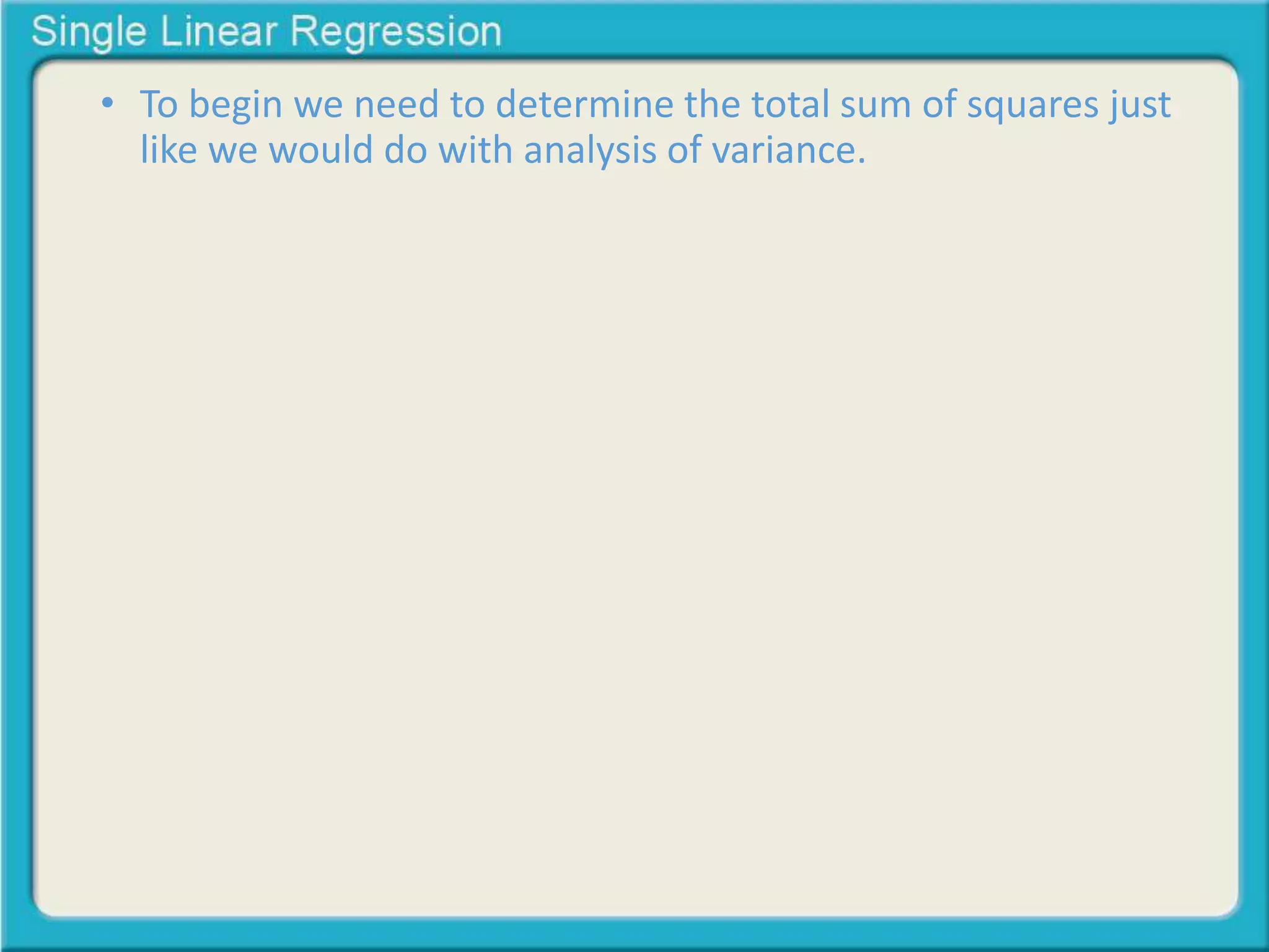 • To begin we need to determine the total sum of squares just 
like we would do with analysis of variance. 
 