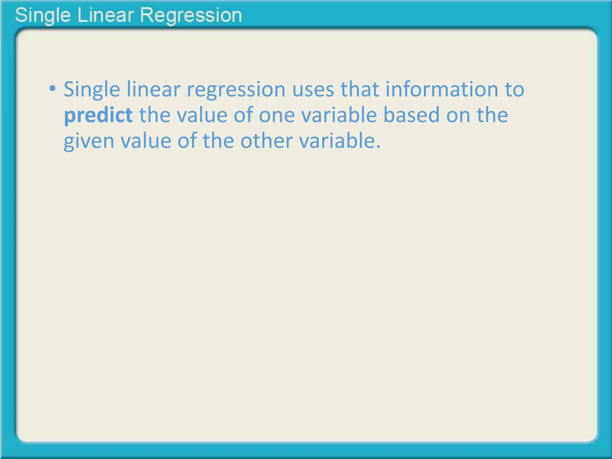 • Single linear regression uses that information to 
predict the value of one variable based on the 
given value of the other variable. 
 