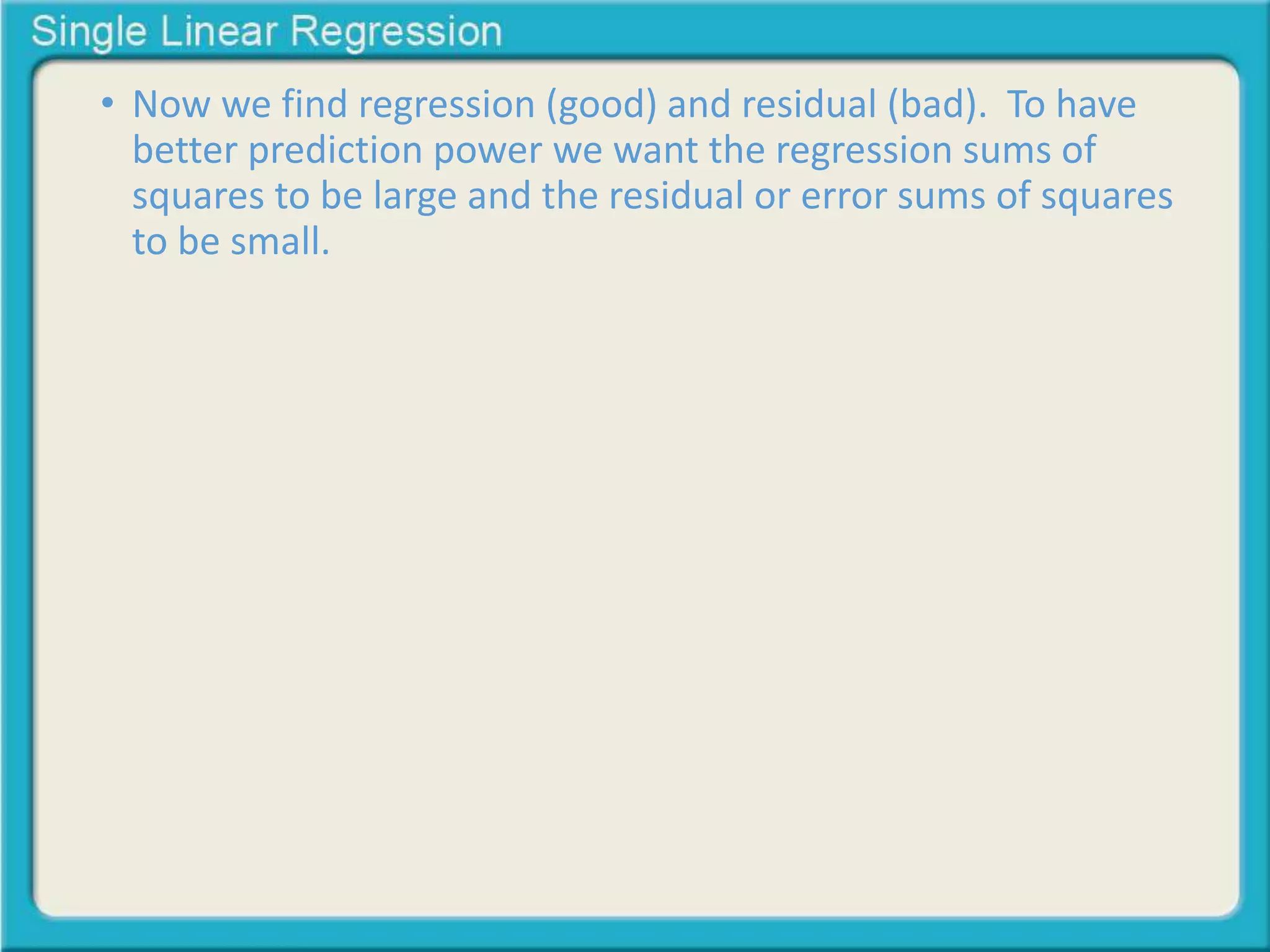 • Now we find regression (good) and residual (bad). To have 
better prediction power we want the regression sums of 
squares to be large and the residual or error sums of squares 
to be small. 
 