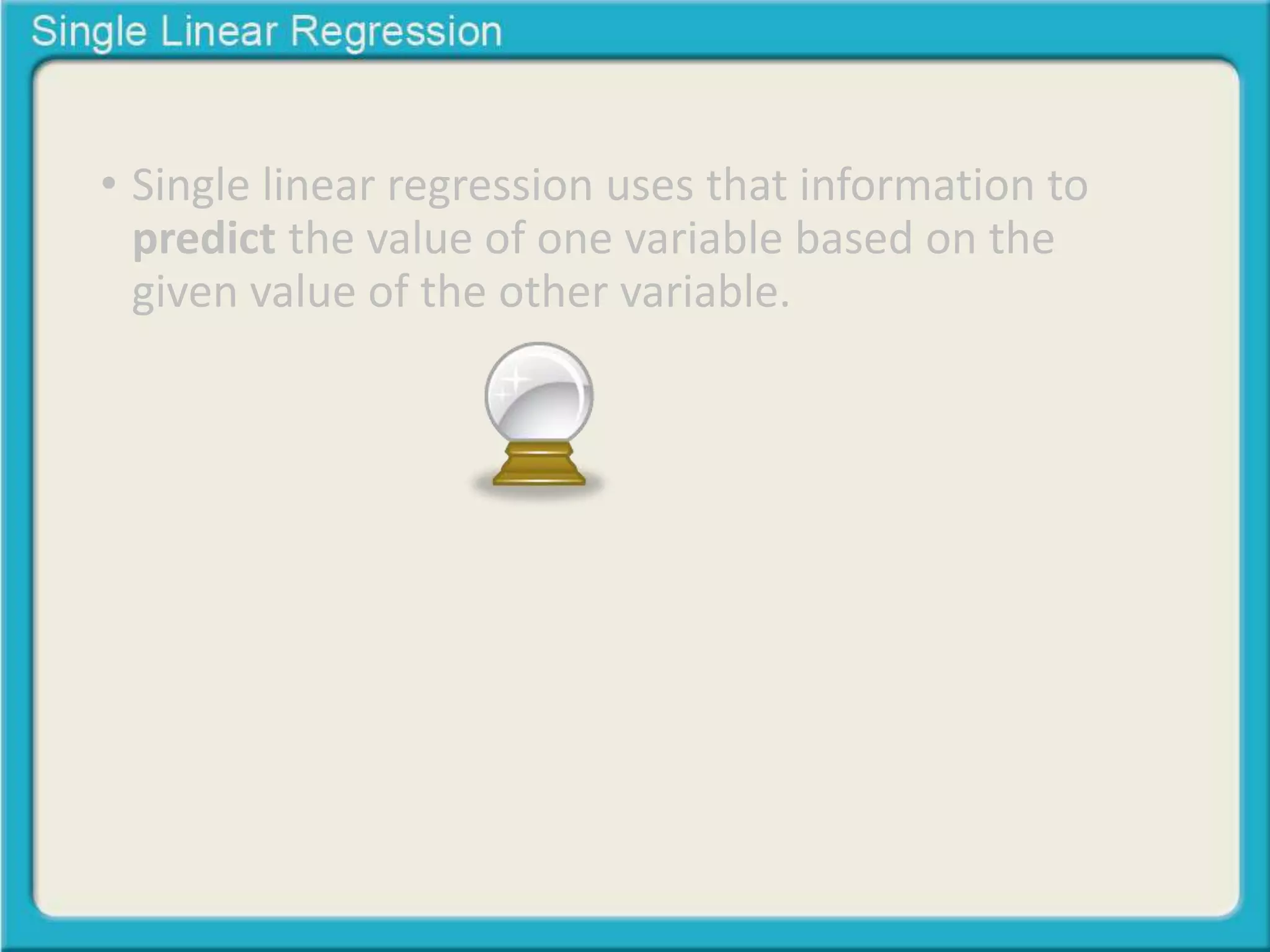 • Single linear regression uses that information to 
predict the value of one variable based on the 
given value of the other variable. 
 
