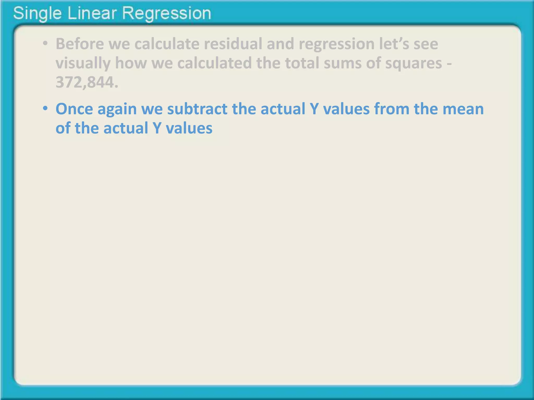 • Before we calculate residual and regression let’s see 
visually how we calculated the total sums of squares - 
372,844. 
• Once again we subtract the actual Y values from the mean 
of the actual Y values 
 