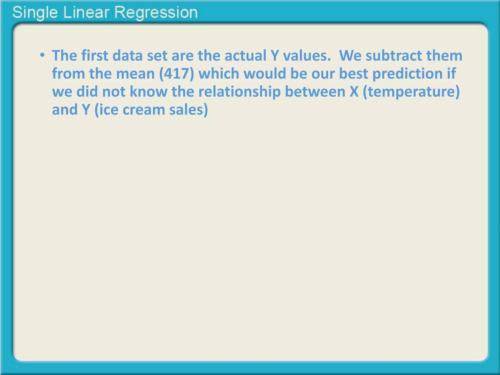 • The first data set are the actual Y values. We subtract them 
from the mean (417) which would be our best prediction if 
we did not know the relationship between X (temperature) 
and Y (ice cream sales) 
 