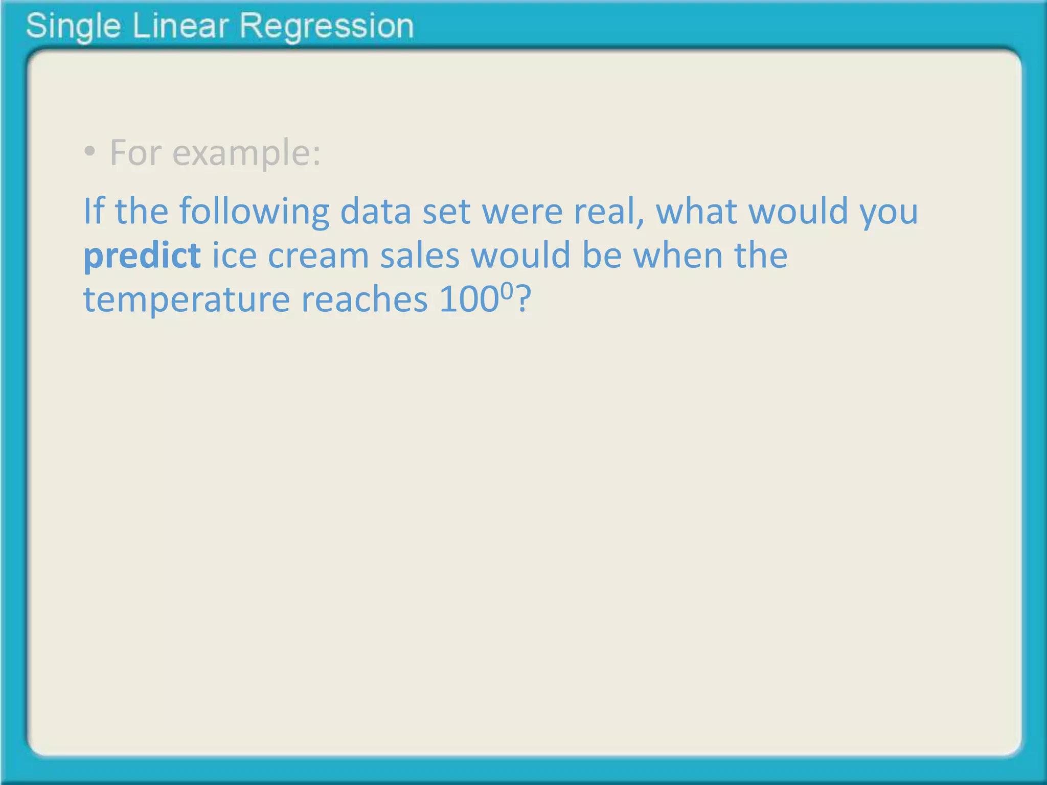 • For example: 
If the following data set were real, what would you 
predict ice cream sales would be when the 
temperature reaches 1000? 
 