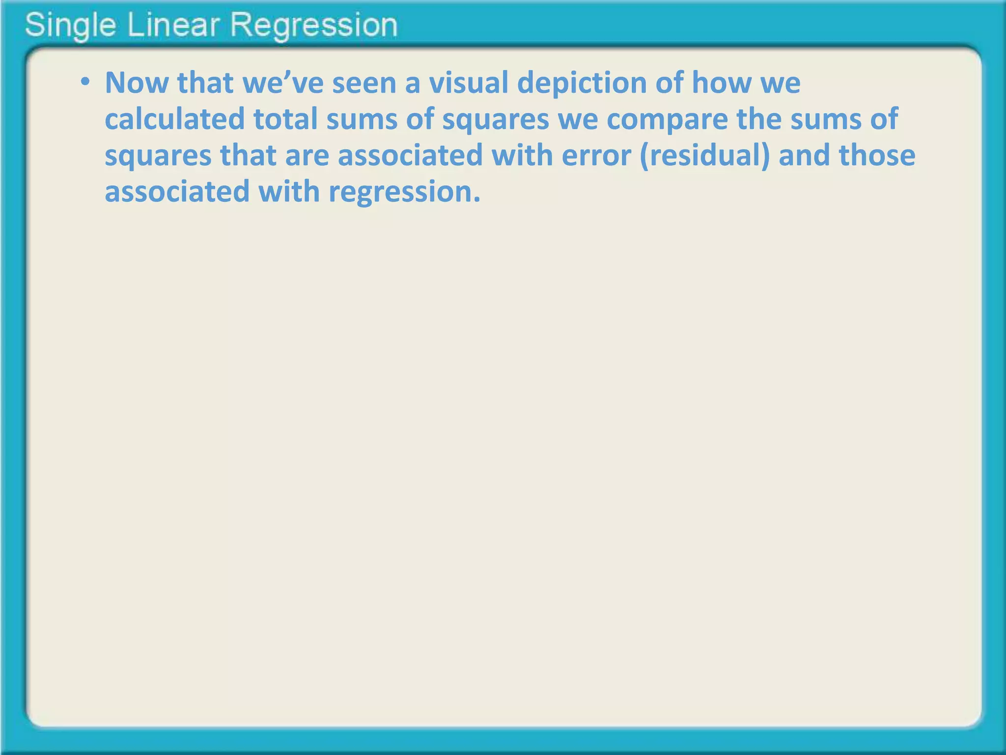• Now that we’ve seen a visual depiction of how we 
calculated total sums of squares we compare the sums of 
squares that are associated with error (residual) and those 
associated with regression. 
 
