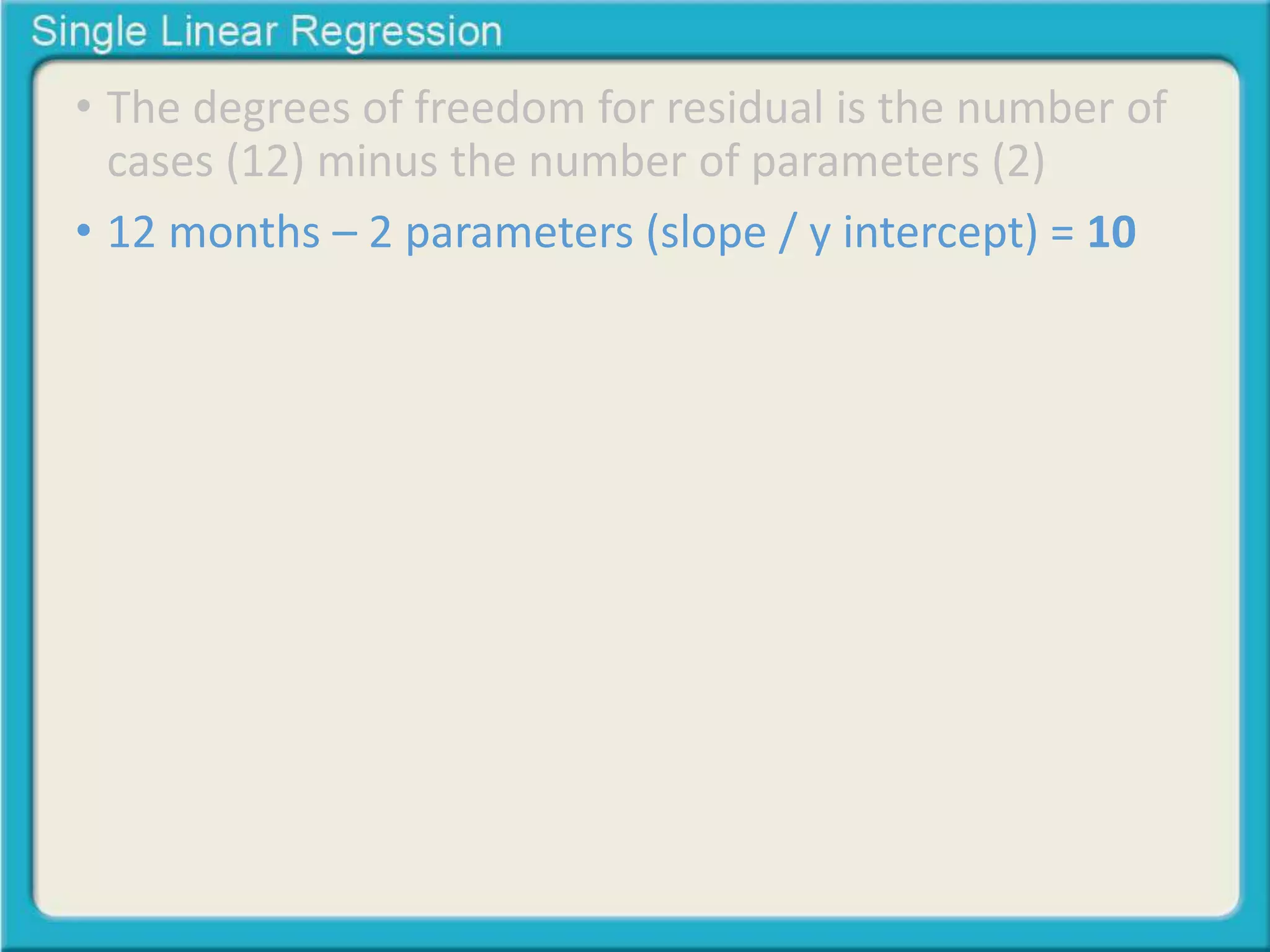 • The degrees of freedom for residual is the number of 
cases (12) minus the number of parameters (2) 
• 12 months – 2 parameters (slope / y intercept) = 10 
 