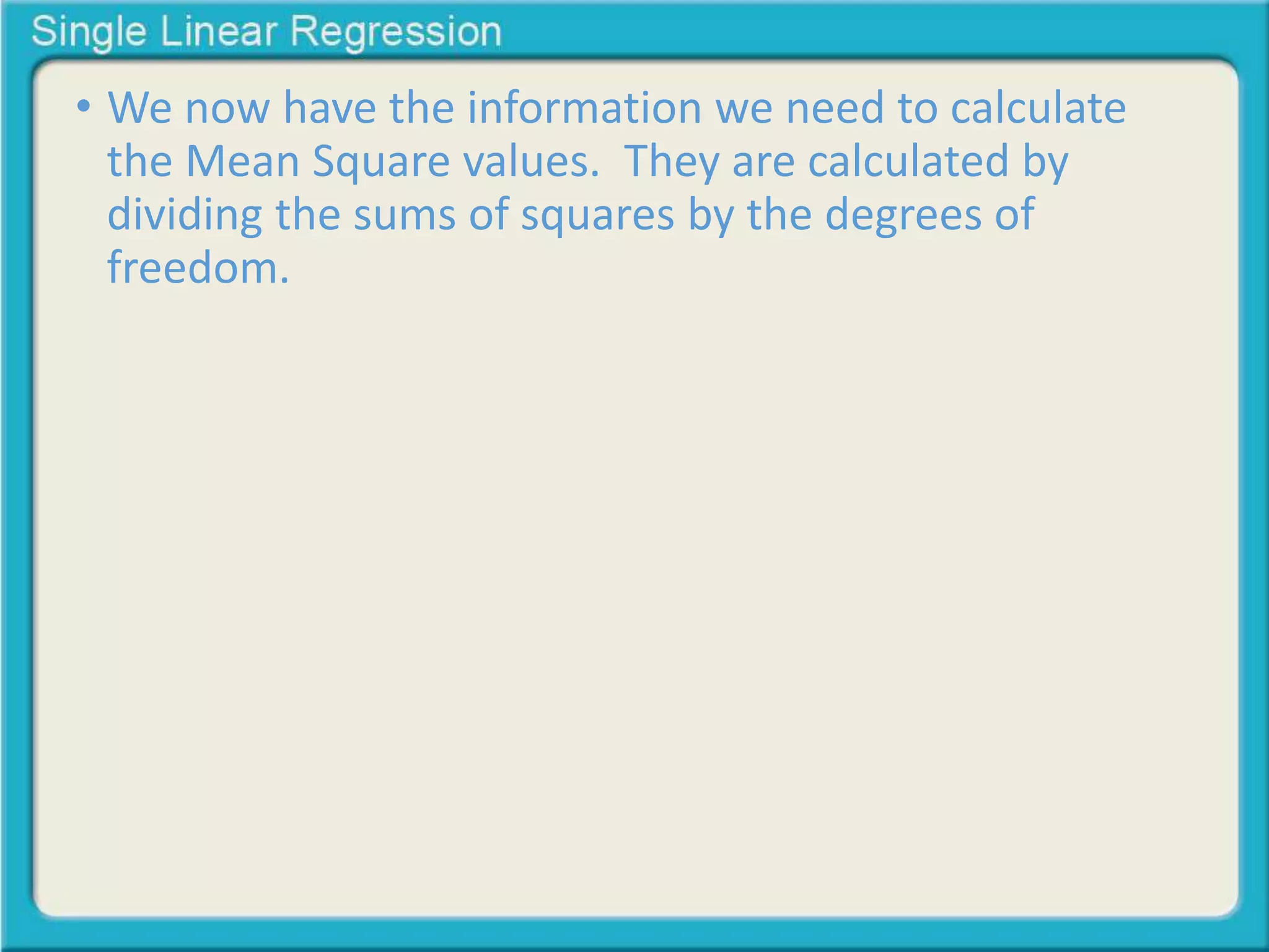 • We now have the information we need to calculate 
the Mean Square values. They are calculated by 
dividing the sums of squares by the degrees of 
freedom. 
 