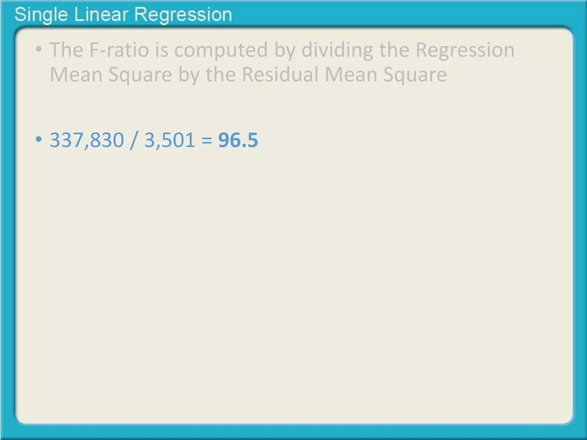 • The F-ratio is computed by dividing the Regression 
Mean Square by the Residual Mean Square 
• 337,830 / 3,501 = 96.5 
 