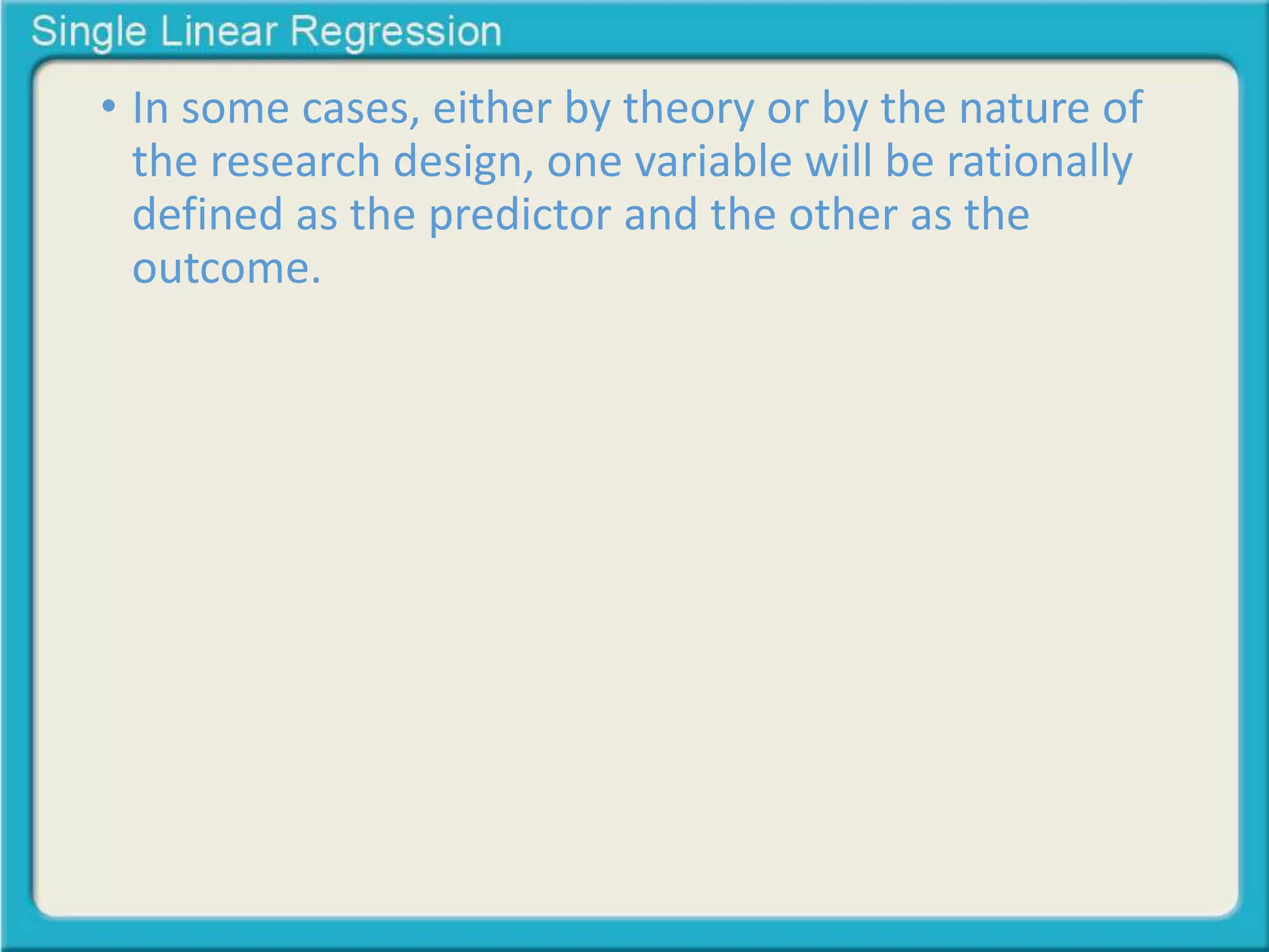 • In some cases, either by theory or by the nature of 
the research design, one variable will be rationally 
defined as the predictor and the other as the 
outcome. 
 