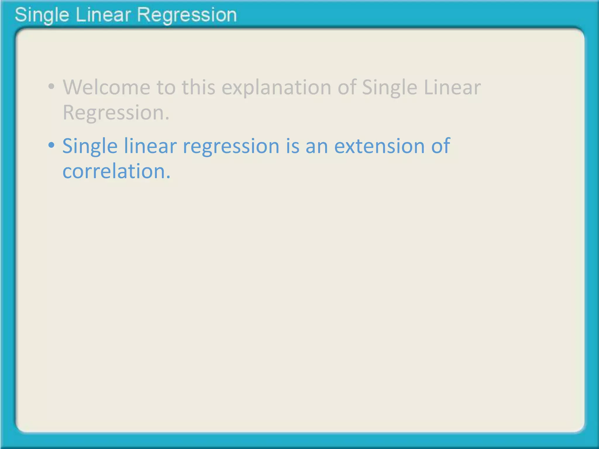 • Welcome to this explanation of Single Linear 
Regression. 
• Single linear regression is an extension of 
correlation. 
 