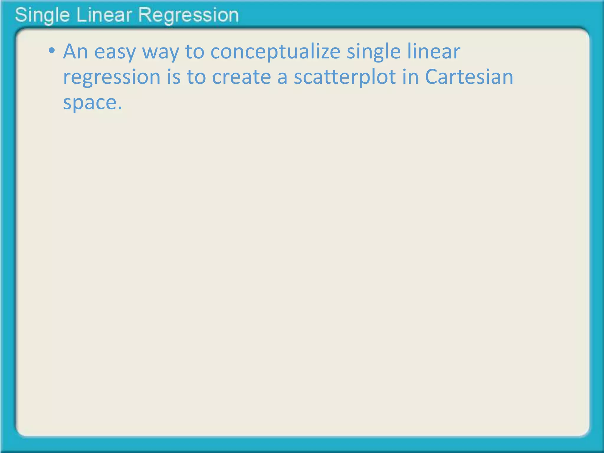 • An easy way to conceptualize single linear 
regression is to create a scatterplot in Cartesian 
space. 
 