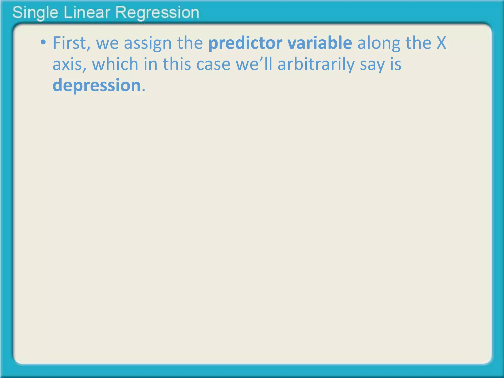 • First, we assign the predictor variable along the X 
axis, which in this case we’ll arbitrarily say is 
depression. 
 
