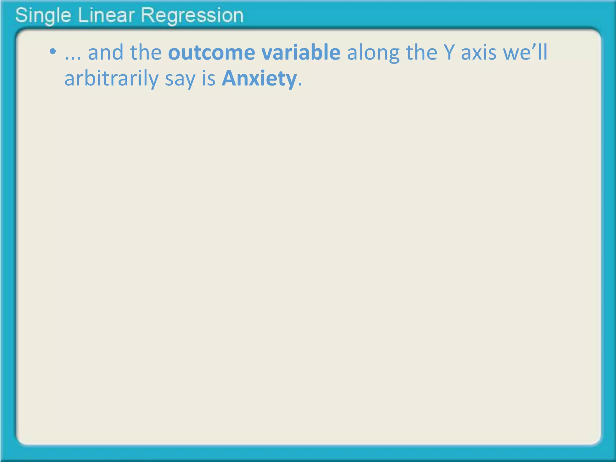 • ... and the outcome variable along the Y axis we’ll 
arbitrarily say is Anxiety. 
 