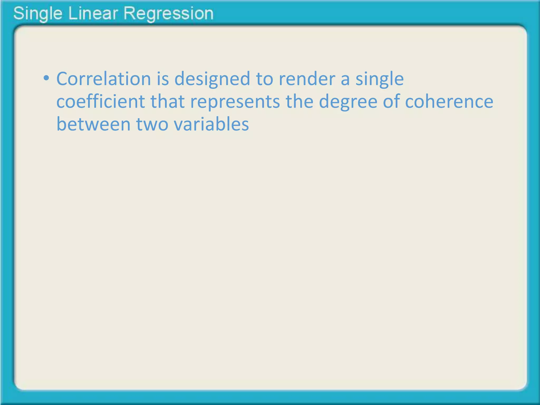 • Correlation is designed to render a single 
coefficient that represents the degree of coherence 
between two variables 
 