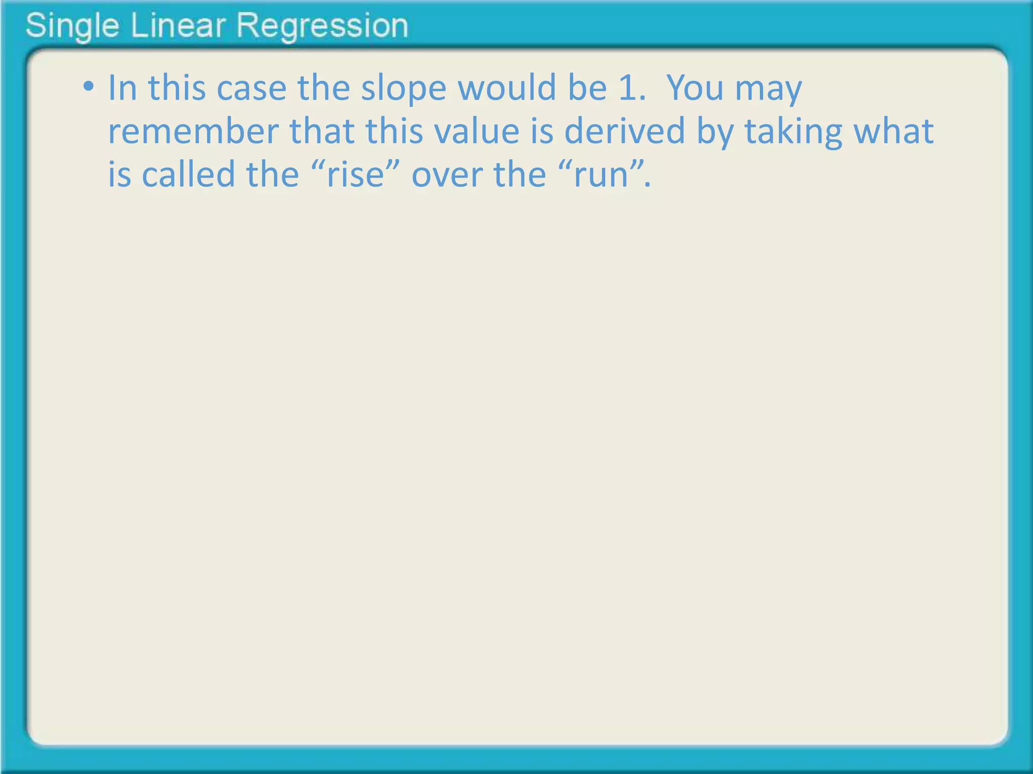• In this case the slope would be 1. You may 
remember that this value is derived by taking what 
is called the “rise” over the “run”. 
 