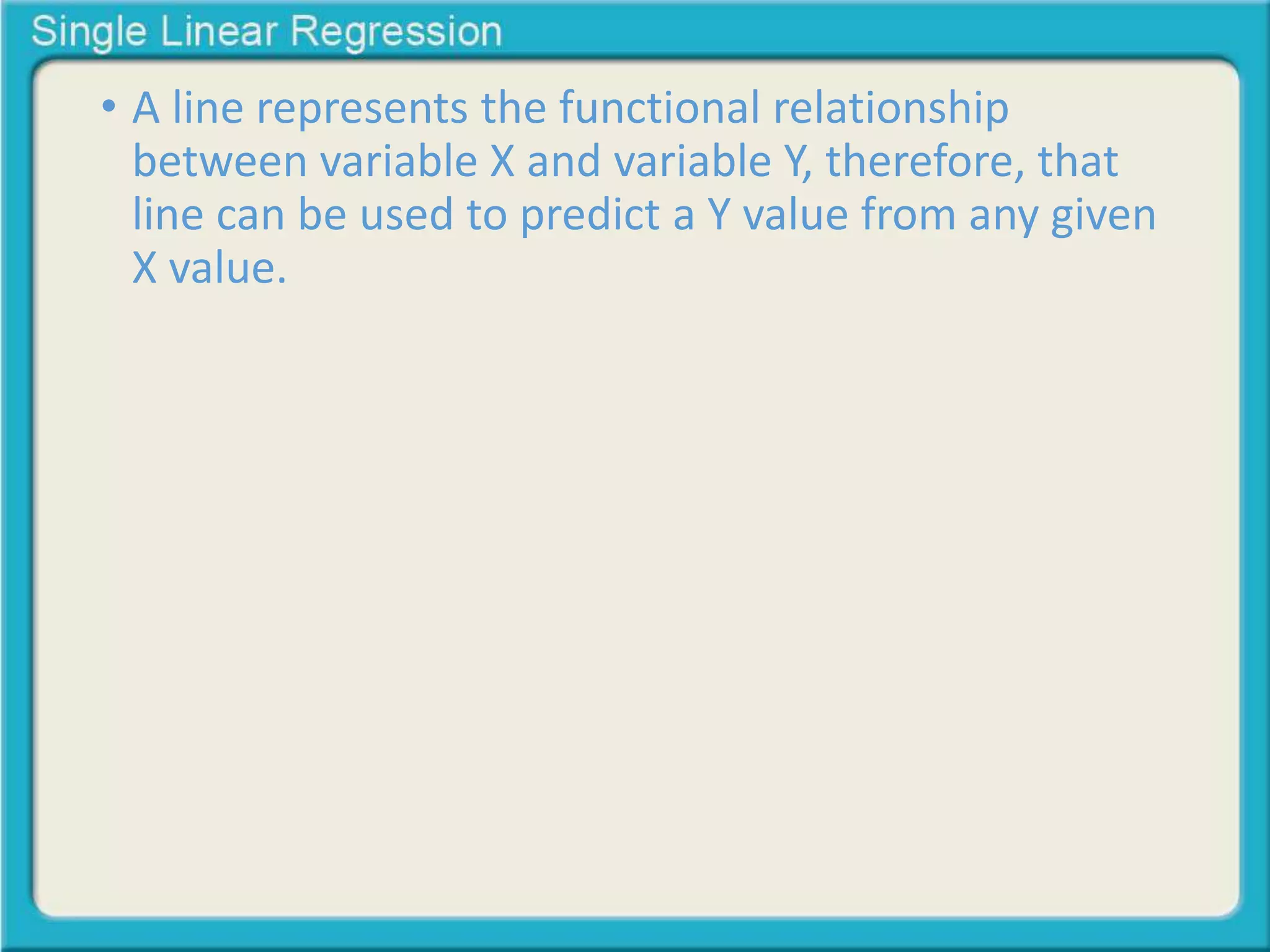 • A line represents the functional relationship 
between variable X and variable Y, therefore, that 
line can be used to predict a Y value from any given 
X value. 
 