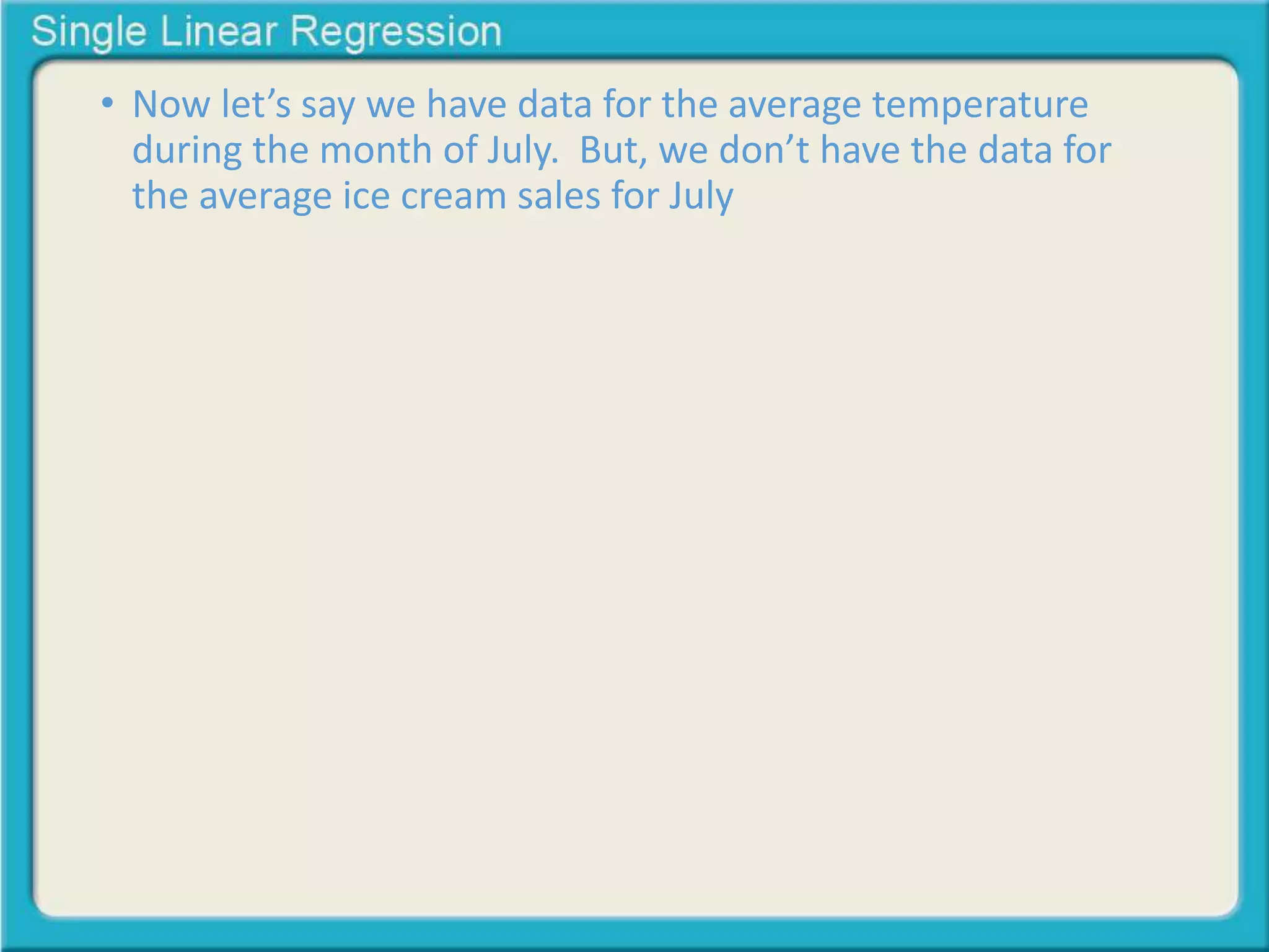 • Now let’s say we have data for the average temperature 
during the month of July. But, we don’t have the data for 
the average ice cream sales for July 
 