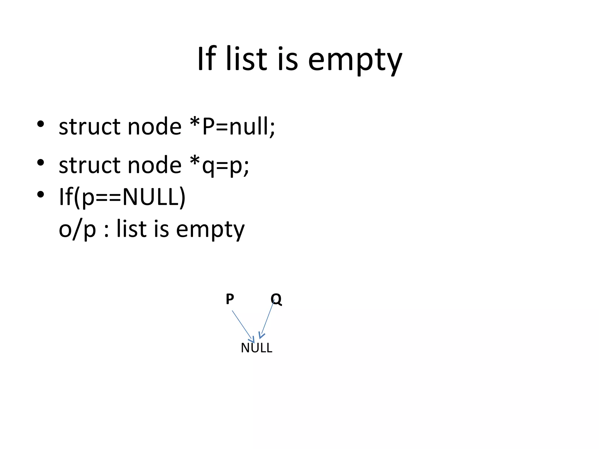If list is empty P Q NULL struct node *P=null; struct node *q=p; If(p==NULL) o/p : list is empty 