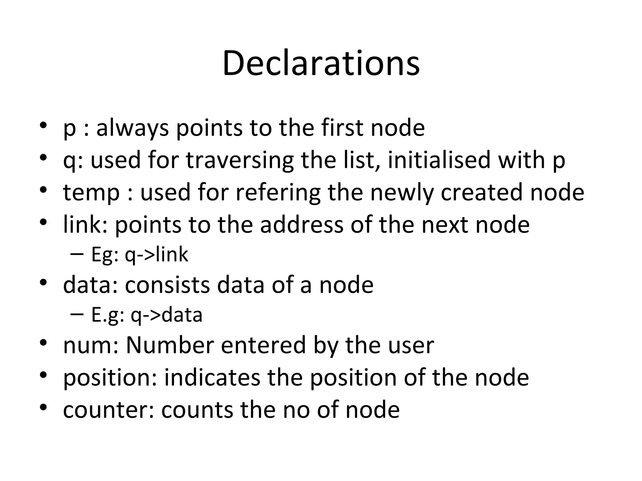 Declarations p : always points to the first node q: used for traversing the list, initialised with p temp : used for refering the newly created node link: points to the address of the next node Eg: q->link data: consists data of a node E.g: q->data num: Number entered by the user position: indicates the position of the node counter: counts the no of node 