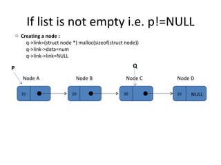 If list is not empty i.e. p!=NULL 10 20 30 Node A Node B Node C P Q Creating a node :  q->link=(struct node *) malloc(sizeof(struct node)) q->link->data=num q->link->link=NULL 10 Node D NULL 