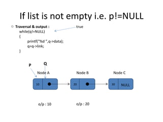 If list is not empty i.e. p!=NULL 10 20 30 Node A Node B Node C NULL P Q Traversal & output :  while(q!=NULL) { printf(“%d ”,q->data); q=q->link; } true o/p : 10 o/p : 20 